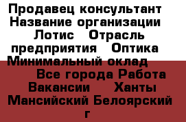 Продавец-консультант › Название организации ­ Лотис › Отрасль предприятия ­ Оптика › Минимальный оклад ­ 45 000 - Все города Работа » Вакансии   . Ханты-Мансийский,Белоярский г.